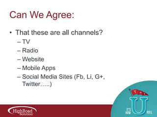 Can We Agree:
• That these are all channels?
– TV
– Radio
– Website
– Mobile Apps
– Social Media Sites (Fb, Li, G+,
Twitter…..)

 