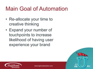 Main Goal of Automation
• Re-allocate your time to
creative thinking
• Expand your number of
touchpoints to increase
likelihood of having user
experience your brand

www.highroadsolution.com

 