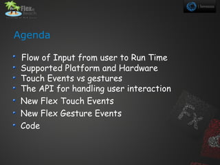 Agenda

 Flow of Input from user to Run Time
 Supported Platform and Hardware
 Touch Events vs gestures
 The API for handling user interaction
 New Flex Touch Events
 New Flex Gesture Events
 Code
 