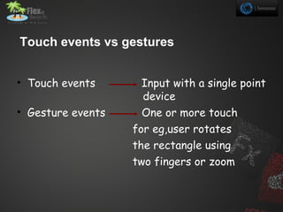 Touch events vs gestures


• Touch events       Input with a single point
                     device
• Gesture events     One or more touch
                   for eg,user rotates
                   the rectangle using
                   two fingers or zoom
 