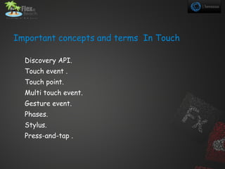 Important concepts and terms In Touch

  Discovery API.
  Touch event .
  Touch point.
  Multi touch event.
  Gesture event.
  Phases.
  Stylus.
  Press-and-tap .
 