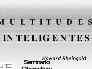Seminario Cibercultura M U L T I T U D E S   INTELIGENTES   Howard Rheingold 
