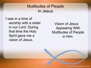 Multitudes of People
                     In Jesus
I was in a time of
   worship with a sister    Vision of Jesus
   in our Lord. During       Appearing With
   that time the Holy      Multitudes of People
   Spirit gave me a               in Him
   vision of Jesus.
 