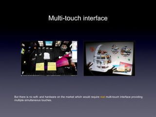 Multi-touch interface




But there is no soft- and hardware on the market which would require real multi-touch interface providing
multiple simultaneous touches.
 