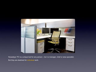 Nowadays‟ PC is a unique tool for any person – be it a manager, chief or area specialist.
But they are destined for individual work.
 