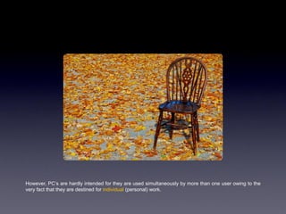 However, PC‟s are hardly intended for they are used simultaneously by more than one user owing to the
very fact that they are destined for individual (personal) work.
 