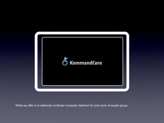 „What we offer is to elaborate multiuser computer destined for joint work of people group..
 
