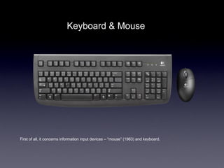 Keyboard & Mouse




First of all, it concerns information input devices – “mouse” (1963) and keyboard.
 