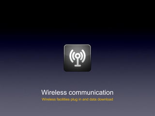 Wireless communication
Wireless facilities plug in and data download
 