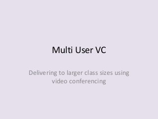 Multi User VC
Delivering to larger class sizes using
video conferencing
 