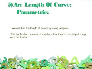 5)Arc Length Of Curve:
Parametric:
• We can find the length of an arc by using integrals.
•This application is useful in situations that involve curved paths e.g
race car tracks
 