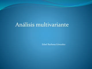 Análisis multivariante
Edsel Barbosa Gónzalez
 