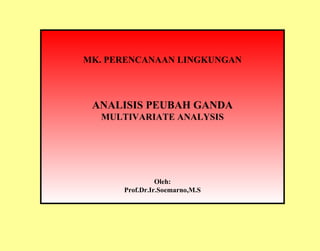 MK. PERENCANAAN LINGKUNGAN ANALISIS PEUBAH GANDA MULTIVARIATE ANALYSIS Oleh: Prof.Dr.Ir.Soemarno,M.S 