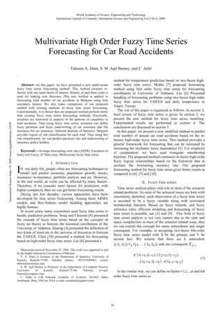 World Academy of Science, Engineering and Technology
International Journal of Computer, Information Science and Engineering Vol:2 No:6, 2008

Multivariate High Order Fuzzy Time Series
Forecasting for Car Road Accidents
Tahseen A. Jilani, S. M. Aqil Burney, and C. Ardil
`

International Science Index 18, 2008 waset.org/publications/15658

Abstract—In this paper, we have presented a new multivariate
fuzzy time series forecasting method. This method assumes mfactors with one main factor of interest. History of past three years is
used for making new forecasts. This new method is applied in
forecasting total number of car accidents in Belgium using four
secondary factors. We also make comparison of our proposed
method with existing methods of fuzzy time series forecasting.
Experimentally, it is shown that our proposed method perform better
than existing fuzzy time series forecasting methods. Practically,
actuaries are interested in analysis of the patterns of causalities in
road accidents. Thus using fuzzy time series, actuaries can define
fuzzy premium and fuzzy underwriting of car insurance and life
insurance for car insurance. National Institute of Statistics, Belgium
provides region of risk classification for each road. Thus using this
risk classification, we can predict premium rate and underwriting of
insurance policy holders.

Keywords—Average forecasting error rate (AFER), Fuzziness of
fuzzy sets Fuzzy, If-Then rules, Multivariate fuzzy time series.
I. INTRODUCTION

I

N our daily life, people often use forecasting techniques to
model and predict economy, population growth, stocks,
insurance/ re-insurance, portfolio analysis and etc. However,
in the real world, an event can be affected by many factors.
Therefore, if we consider more factors for prediction, with
higher complexity then we can get better forecasting results.
During last few decades, various approaches have been
developed for time series forecasting. Among them ARMA
models and Box-Jenkins model building approaches are
highly famous.
In recent years, many researchers used fuzzy time series to
handle prediction problems. Song and Chissom [8] presented
the concept of fuzzy time series based on the concepts of
fuzzy set theory to forecast the historical enrollments of the
University of Alabama. Huarng [4] presented the definition of
two kinds of intervals in the universe of discourse to forecast
the TAIFEX. Chen [10] presented a method for forecasting
based on high-order fuzzy time series. Lee [6] presented a
Manuscript received November 25, 2006. This work was supported in part
by the Higher Education Commission of Pakistan.
T. A. Jilani is Lecturer in the Department of Statistics, University of
Karachi, Karachi-75100, Pakistan (phone: +923333040963; e-mail:
tahseenjilani@ieee.org)
S. M. Aqil Burney is Professor in the Department of Computer Science,
University
of
Karachi,
Karachi-75100,
Pakistan
(e-mail:
burney@computer.org).
C. Ardil is with National Academy of Aviation, AZ1045, Baku,
Azerbaijan, Bina, 25th km, NAA (e-mail: cemalardil@gmail.com).

method for temperature prediction based on two-factor highorder fuzzy time series. Melike [7] proposed forecasting
method using first order fuzzy time series for forecasting
enrollments in University of Alabama. Lee [6] Presented
handling of forecasting problems using two-factor high order
fuzzy time series for TAIFEX and daily temperature in
Taipei, Taiwan.
The rest of this paper is organized as follows. In section 2,
brief review of fuzzy time series is given. In section 3, we
present the new method for fuzzy time series modeling.
Experimental results are performed in section 4. The
conclusions are discussed in section 5.
In this paper, we present a new modified method to predict
total number of annual car road accidents based on the mfactors high-order fuzzy time series. This method provides a
general framework for forecasting that can be increased by
increasing the stochastic fuzzy dependence [3]. For simplicity
of computation, we have used triangular membership
function. The proposed method constructs m-factor high-order
fuzzy logical relationships based on the historical data to
increase the forecasting accuracy rate. Our proposed
forecasting method for fuzzy time series gives better results as
compared to [4], [5] and [10].
II. FUZZY TIME SERIES
Time series analysis plays vital role in most of the actuarial
related problems. As most of the actuarial issues are born with
uncertainty, therefore, each observation of a fuzzy time series
is assumed to be a fuzzy variable along with associated
membership function. Based on fuzzy relation, and fuzzy
inference rules, efficient modeling and forecasting of fuzzy
time series is possible, see [1] and [9]. This field of fuzzy
time series analysis is not very mature due to the time and
space complexities in most of the actuarial related issue, thus
we can extend this concept for many antecedents and single
consequent. For example, in designing two-factor kth-order
fuzzy time series model with X be the primary and Y be
second fact. We assume that there are k antecedent
( ( X1,Y1 ), ( X 2 ,Y2 ), . . ., ( X k ,Yk ) ) and one consequent X k +1 .
If ( X1= x1,Y1= y1) , ( X 2 = x2 ,Y2 = y2 ) ,
..., ( X k = xk ,Yk = yk ) →( X k +1= xk +1)

(1)

In the similar way, we can define m-factor i=1,2,...,m and kth
order fuzzy time series as

24

 