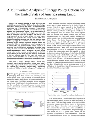 A Multivariate Analysis of Energy Policy Options for
    the United States of America using Lindo.
                                                                           Brian D. Bissett, Member, IEEE

   Abstract—The eventual depletion of fossil fuels was first                                         While petroleum contributes a nearly insignificant amount
modeled by geophysicist M. King Hubbert, who predicted using a                                    toward electric power generation in the United States, it
left skewed Gaussian curve in 1956 that U.S. oil production would                                 provides 96% of the energy required for the United States
peak in the year 1970 and decline thereafter. While initially
                                                                                                  transportation needs. The remaining 4% is divided evenly
ridiculed, the Hubbert analysis has proven to be remarkably
accurate, with the prediction of peak U.S. oil production off by                                  between natural gas which is used to power some busses in
only one year. Hubbert also predicted using the same model that                                   large metropolitan areas, and electric which is used to power
world oil production would peak in 2000 [1]. The peak of world                                    some rail systems, most notably Amtrak along the entire
oil production is a topic of much debate with some experts                                        northeast corridor [6]. The world currently produces 82.5
predicting peak production has already occurred, while more                                       million barrels a day, of which one fourth is consumed by the
optimistic projections suggesting the peak will not occur until
                                                                                                  United States. The United States consumes 20.7 million
2030 or beyond [2]. The inevitability of an eventual decline in the
production of oil is generally accepted at this point in time, but                                barrels of oil a day, of which only one quarter is produced
the question of how to make up for the loss of energy generated                                   domestically. Of this 20.7 million barrels of oil, 9.3 million
by oil and other non renewable energy sources has yet to be                                       barrels (or 390 million gallons of gasoline) are utilized solely
answered. With the GDP heavily influenced by the price of crude                                   for motor vehicle use. When diesel and all other motor fuels
oil [3], the future economic health of the United States is in peril                              are allocated for, 70% of the oil consumed in the United States
without a sound energy policy. In addition, the effect of high
energy prices on the economy is underreported by the U.S.
                                                                                                  is utilized for transportation needs. The shortfall in US oil
Federal Reserve as both energy and food prices are not included                                   production is made up for by imported oil, of which the OPEC
in the core inflation index [4]. This paper will present one                                      cartel provides nearly a third of US energy needs. The single
potential method of modeling how to allocate energy generation                                    country which supplies the largest chunk of US oil imports is
methods for the future energy requirements of the United States.                                  Canada, which provides a total 4.25 million barrels of crude
                                                                                                  oil and petroleum products per day. Saudi Arabia is the top
   Index Terms - energy,        “energy policy”, “fossil fuel”,
                                                                                                  producer of crude oil generating 10.6 million barrels of oil per
electricity, “electric power generation”, “electric power plant”,
power, “power generation”, “power generation efficiency”, coal,                                   day. Even if Saudi Arabia were to supply the output of all its
oil, “natural gas”, petroleum, “nuclear power”, geothermal,                                       oil fields to the United States, it could supply only one half of
hydroelectric, “tidal power”, solar, “solar power”, “wind power”.                                 the oil the United States requires [7].

                                    I. INTRODUCTION                                                                Percentage of Non-Renewable Resources Located in the United States



E   lectric power generation in the United States comes
    principally from three sources: coal, natural gas, and
nuclear power plants, none of which are renewable power
                                                                                                              50

                                                                                                              45
                                                                                                                                                             49.20




                                                                                                              40
sources, yet produce nearly 90% of the electricity consumed in                                                35

the United States. The largest renewable power generation                                                     30

source in the United States is hydroelectric power at (7.1%),                                      Percentage 25
                                                                                                                                                                                        US/Global %
                                                                                                              20
but the contribution of renewable power sources toward
                                                                                                              15
current national needs is minimal and in fact under 10 percent.                                               10
                                                                                                                                                                           8.14
                                                                                                                                            3.36
(See Figure 1)                                                                                                 5
                                                                                                                            1.69

                                                                                                               0
                                                                                                                      Petroleum      Natural Gas          Coal        Nuclear
                                                                                                                                               Resource
                       United States Electrical Power Generation Sources


                                                                                                   Figure 2: United States “Ownership” of Non-Renewable Resources [8].


                                     Other
                                                                                                     At the present time the United States is clearly dependant on
                    Hydroelectric
                       7.1%          3.5%
                                                                                                  four nonrenewable sources of energy to supply nearly all of its
          Nuclear                                                                 Coal
          19.6%                                                    Coal           Oil             energy needs. Coal, natural gas, nuclear power, and petroleum
                                                                  49.5%
                                                                                  Natural Gas
                                                                                  Nuclear
                                                                                                  provide the energy required for the country to function on a
                                                                                  Hydroelectric
                                                                                  Other
                                                                                                  daily basis. Figure 2 shows the world resource allocation of
                Natural Gas
                  19.2%
                                              Oil                                                 these nonrenewable resources relative to the United States. In
                                             1.1%
                                                                                                  descending order, the United States has the greatest supply of
                                                                                                  coal, nuclear fuel (U3O8 – “yellow cake”), natural gas, and
                                                                                                  petroleum. A comparison of Figure 1 with Figure 2 shows that
    Figure 1: Electrical Power Generation in the United States [5].                               US energy requirements are not met in proportion to access
 