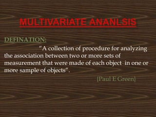 DEFINATION:
“A collection of procedure for analyzing
the association between two or more sets of
measurement that were made of each object in one or
more sample of objects”.
{Paul E Green}
 