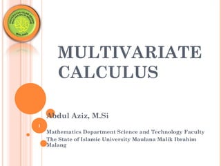 1
MULTIVARIATE
CALCULUS
Abdul Aziz, M.Si
Mathematics Department Science and Technology Faculty
The State of Islamic University Maulana Malik Ibrahim
Malang
 