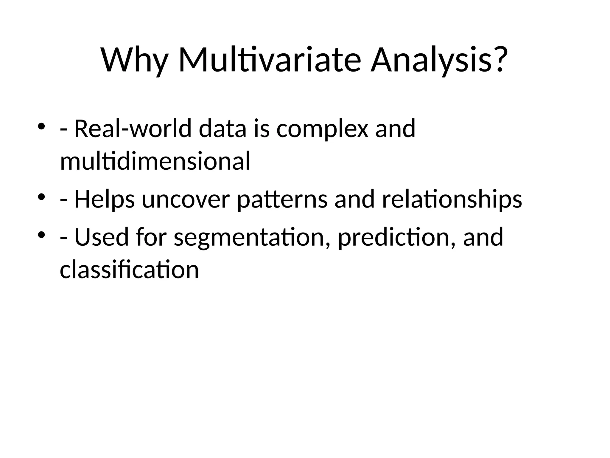 Why Multivariate Analysis?
• - Real-world data is complex and
multidimensional
• - Helps uncover patterns and relationships
• - Used for segmentation, prediction, and
classification
 