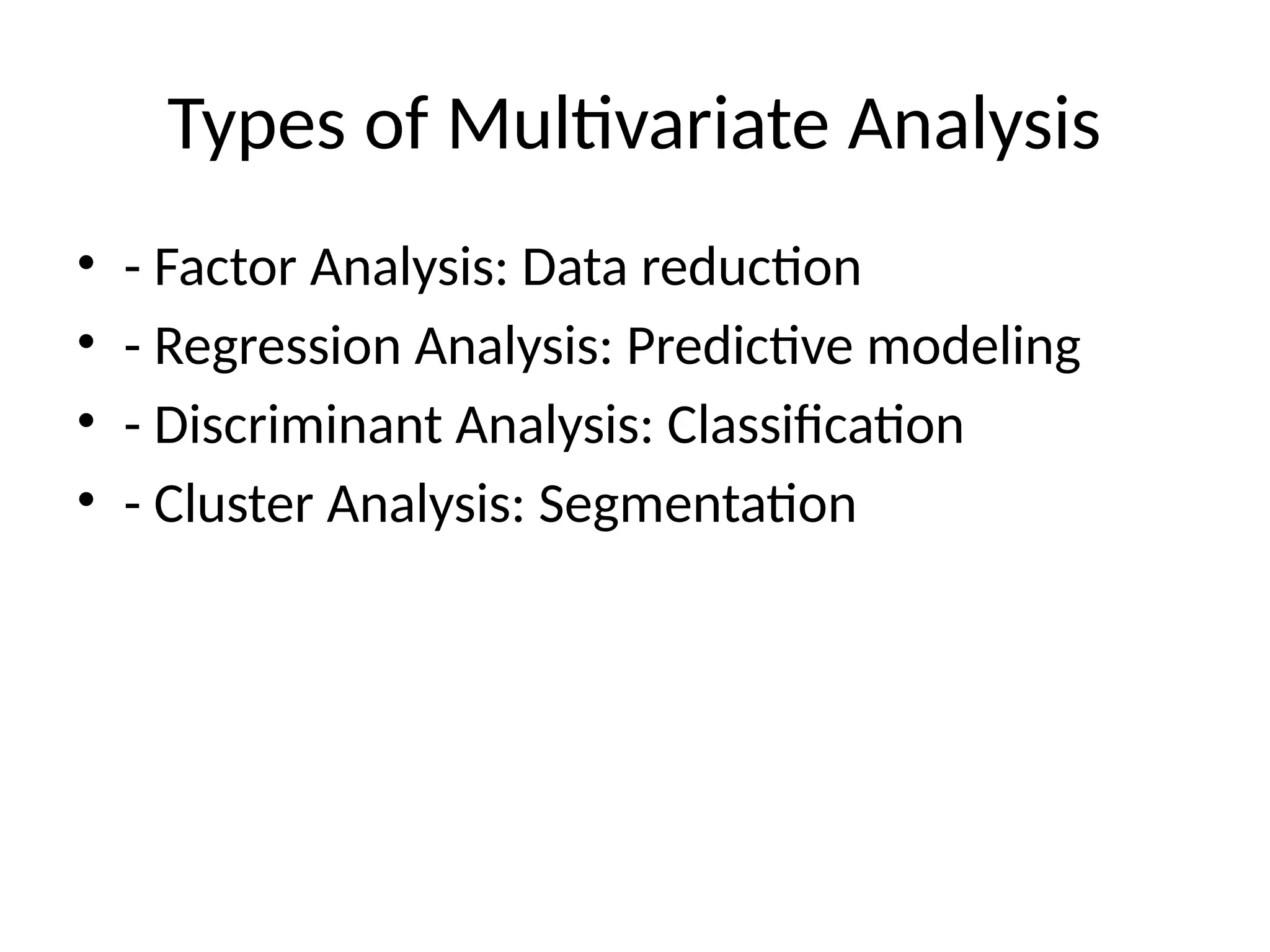 Types of Multivariate Analysis
• - Factor Analysis: Data reduction
• - Regression Analysis: Predictive modeling
• - Discriminant Analysis: Classification
• - Cluster Analysis: Segmentation
 