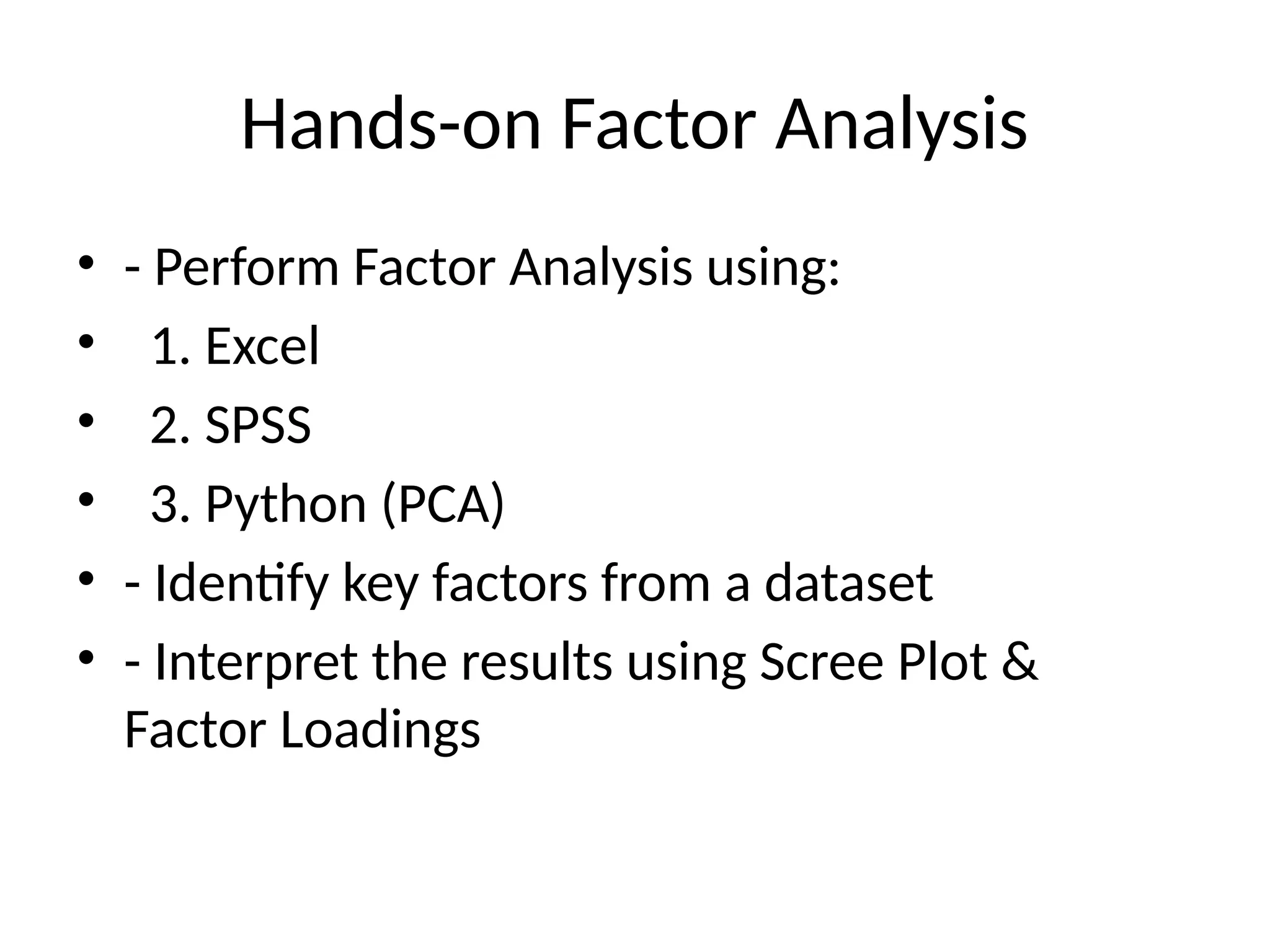 Hands-on Factor Analysis
• - Perform Factor Analysis using:
• 1. Excel
• 2. SPSS
• 3. Python (PCA)
• - Identify key factors from a dataset
• - Interpret the results using Scree Plot &
Factor Loadings
 