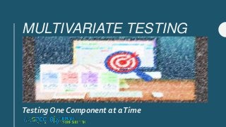 MULTIVARIATE TESTING
Testing One Component at aTime
 