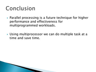 



Parallel processing is a future technique for higher
performance and effectiveness for
multiprogrammed workloads.
Using multiprocessor we can do multiple task at a
time and save time.

 