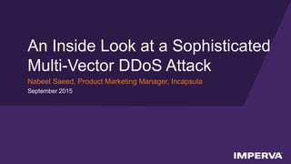 © 2015 Imperva, Inc. All rights reserved.
An Inside Look at a Sophisticated
Multi-Vector DDoS Attack
Nabeel Saeed, Product Marketing Manager, Incapsula
September 2015
 
