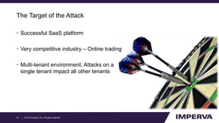 © 2015 Imperva, Inc. All rights reserved.
The Target of the Attack
• Successful SaaS platform
• Very competitive industry – Online trading
• Multi-tenant environment; Attacks on a
single tenant impact all other tenants
16
 