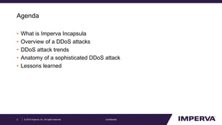 © 2015 Imperva, Inc. All rights reserved.
Agenda
• What is Imperva Incapsula
• Overview of a DDoS attacks
• DDoS attack trends
• Anatomy of a sophisticated DDoS attack
• Lessons learned
Confidential2
 