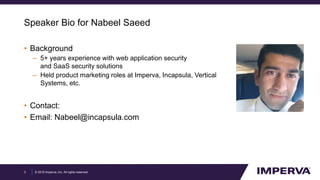 © 2015 Imperva, Inc. All rights reserved.
Speaker Bio for Nabeel Saeed
• Background
– 5+ years experience with web application security
and SaaS security solutions
– Held product marketing roles at Imperva, Incapsula, Vertical
Systems, etc.
• Contact:
• Email: Nabeel@incapsula.com
3
 