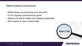 © 2015 Imperva, Inc. All rights reserved.
Attack Analysis Conclusions
• DDoS attacks are becoming more like APTs
• It is an ongoing cat-and-mouse game
• Attacks can last for weeks and reappear repeatedly
• Don’t expect to have a silver bullet
31
 