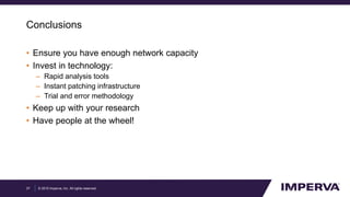© 2015 Imperva, Inc. All rights reserved.
Conclusions
• Ensure you have enough network capacity
• Invest in technology:
– Rapid analysis tools
– Instant patching infrastructure
– Trial and error methodology
• Keep up with your research
• Have people at the wheel!
37
 