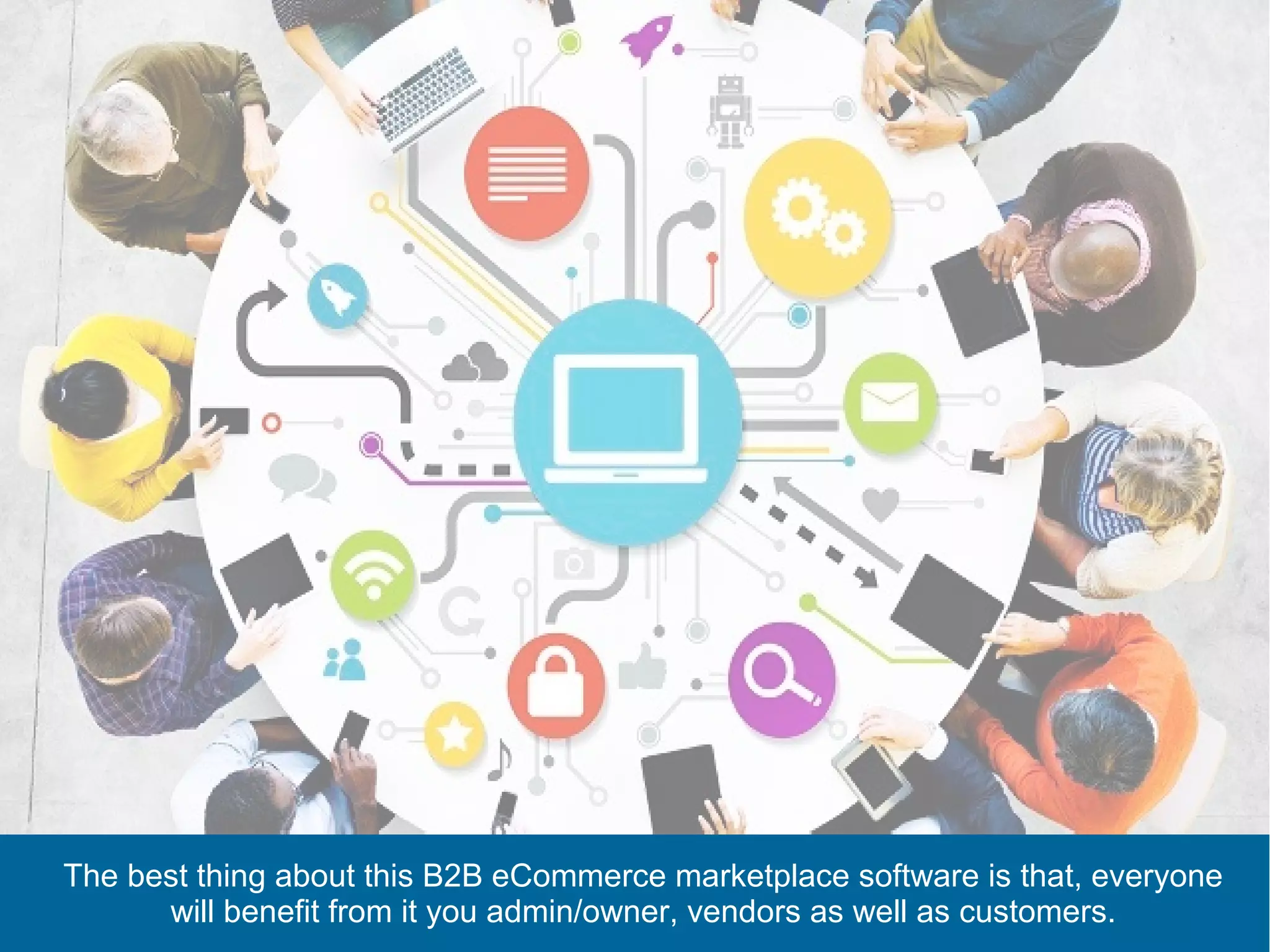 The best thing about this B2B eCommerce marketplace software is that, everyone
will benefit from it you admin/owner, vendors as well as customers.
 