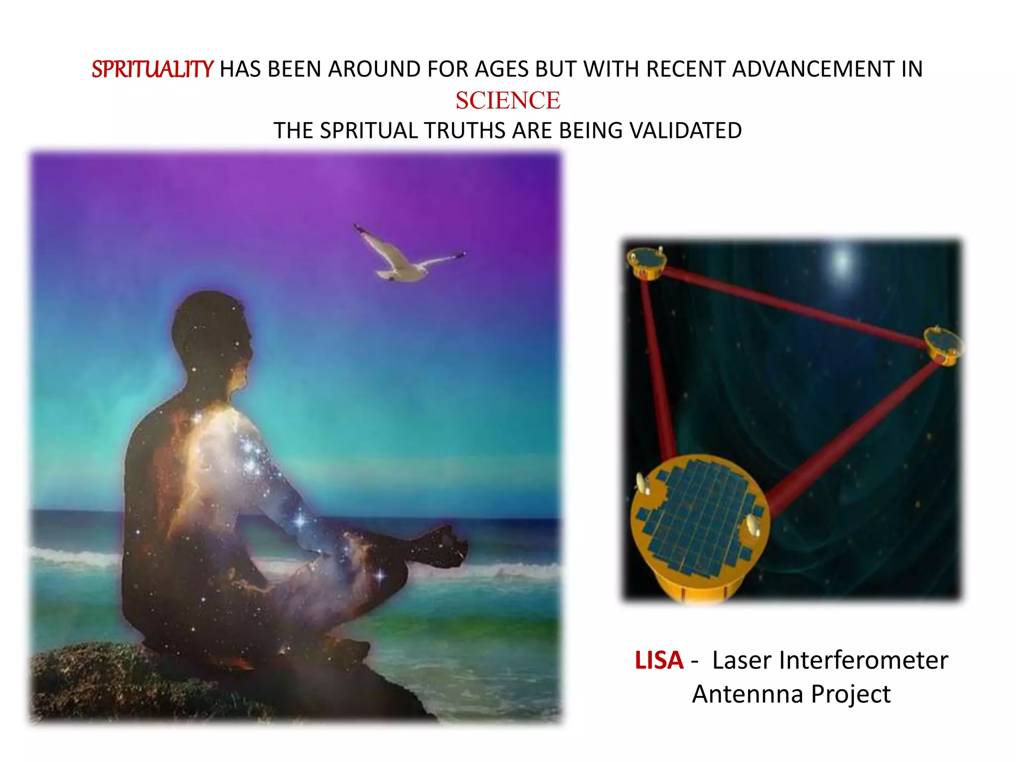 LISA - Laser Interferometer
Antennna Project
SPRITUALITY HAS BEEN AROUND FOR AGES BUT WITH RECENT ADVANCEMENT IN
SCIENCE
THE SPRITUAL TRUTHS ARE BEING VALIDATED
 