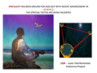 LISA - Laser Interferometer
Antennna Project
SPRITUALITY HAS BEEN AROUND FOR AGES BUT WITH RECENT ADVANCEMENT IN
SCIENCE
THE SPRITUAL TRUTHS ARE BEING VALIDATED
 