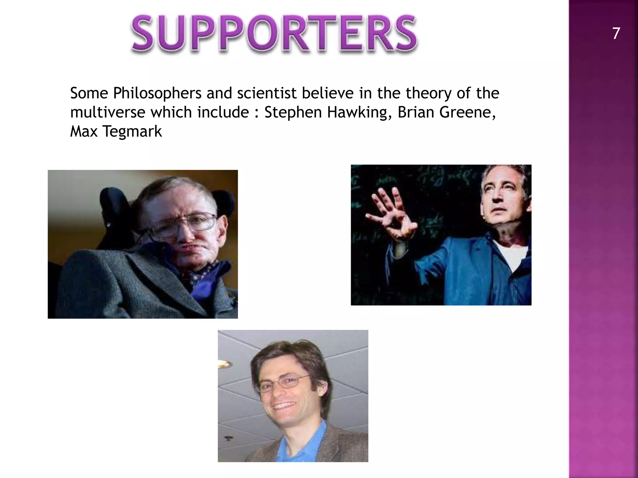 7
Some Philosophers and scientist believe in the theory of the
multiverse which include : Stephen Hawking, Brian Greene,
Max Tegmark
 