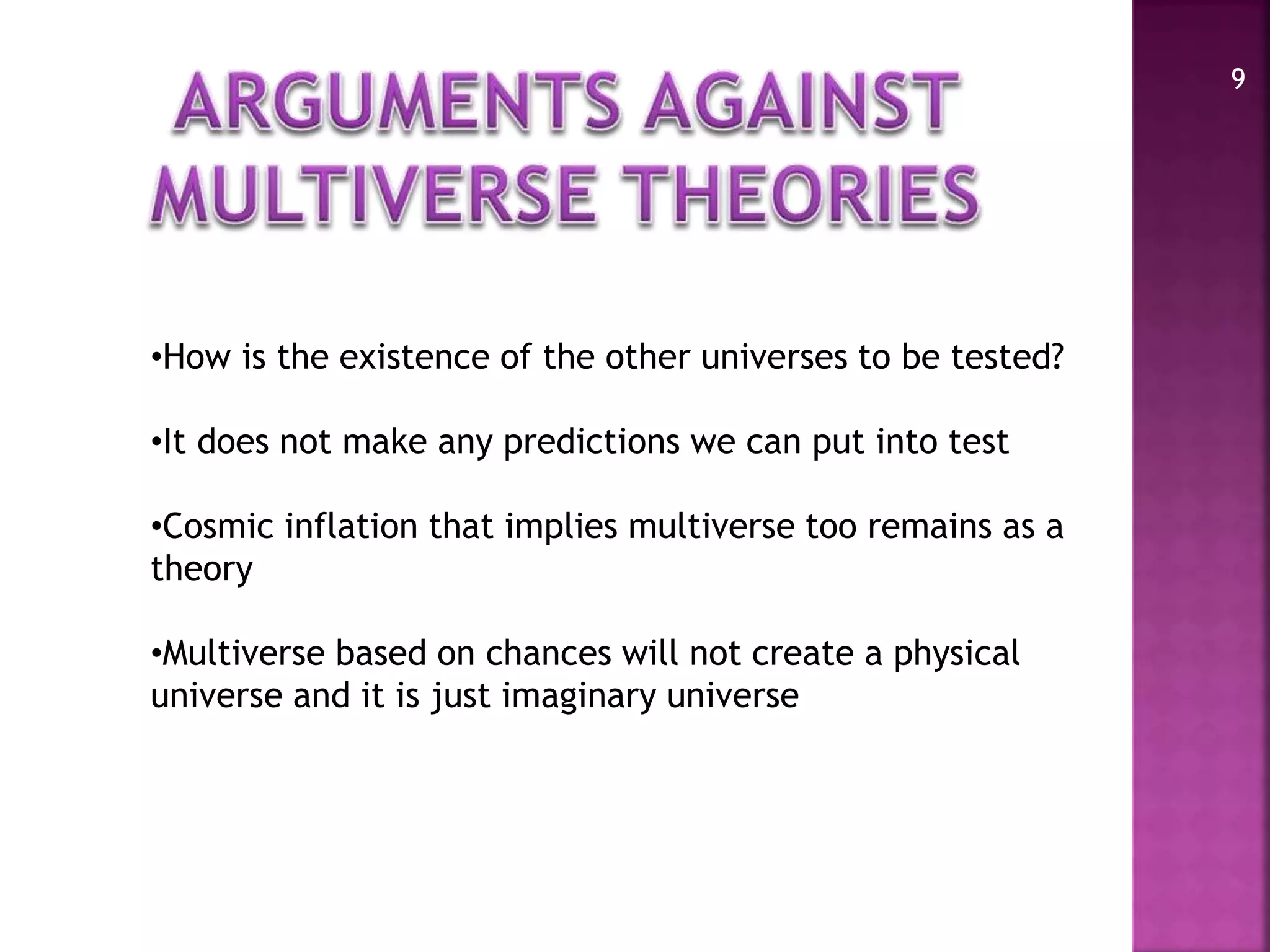9
•How is the existence of the other universes to be tested?
•It does not make any predictions we can put into test
•Cosmic inflation that implies multiverse too remains as a
theory
•Multiverse based on chances will not create a physical
universe and it is just imaginary universe
 