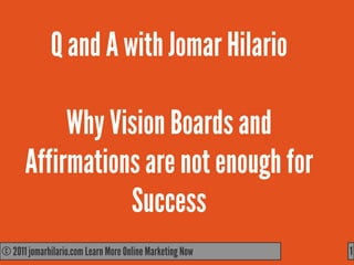 Q and A with Jomar Hilario

           Why Vision Boards and
      Affirmations are not enough for
                 Success
© 2011 jomarhilario.com Learn More Online Marketing Now
   11/17/11                                               1
 