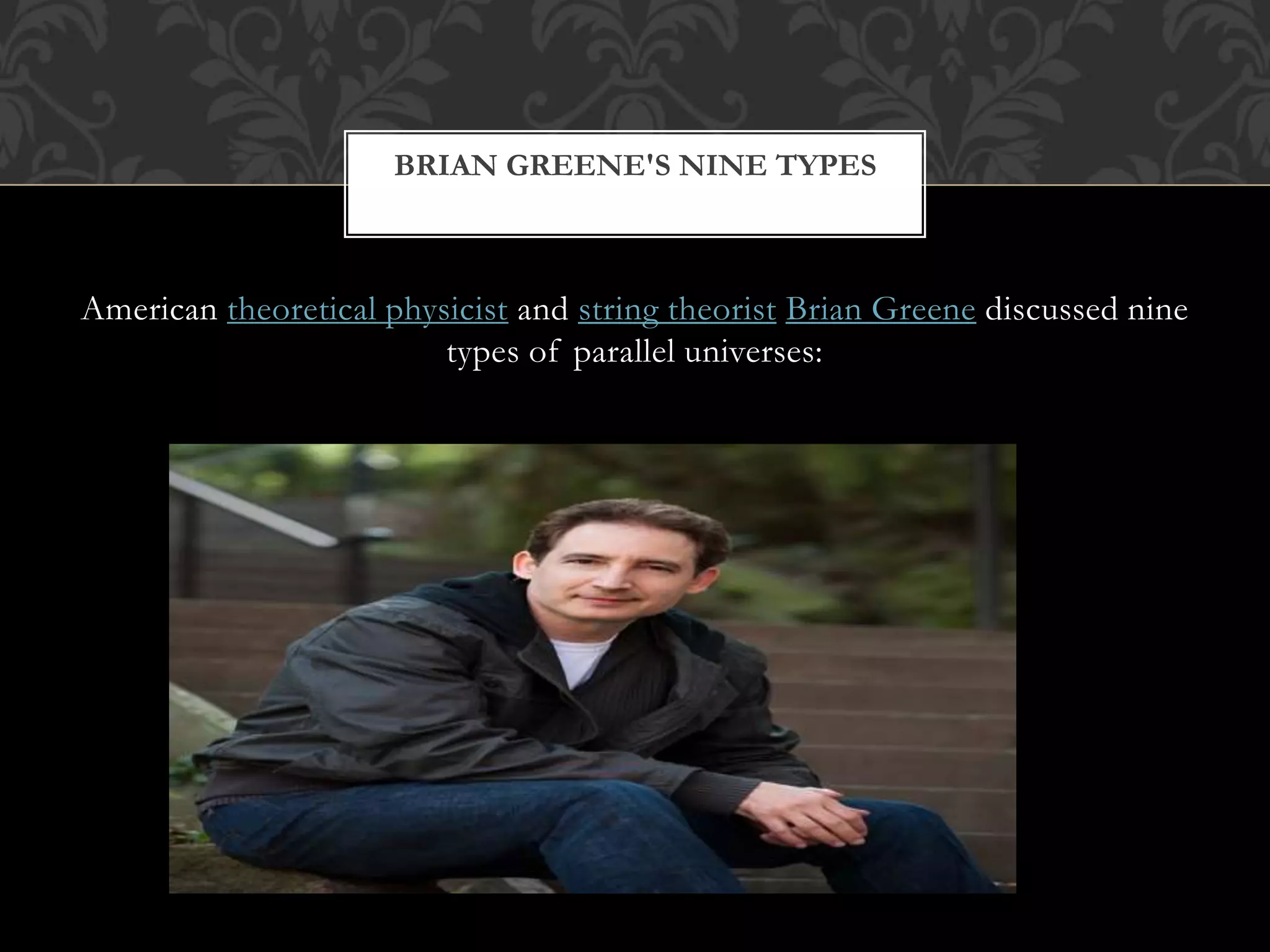 American theoretical physicist and string theorist Brian Greene discussed nine
types of parallel universes:
BRIAN GREENE'S NINE TYPES
 