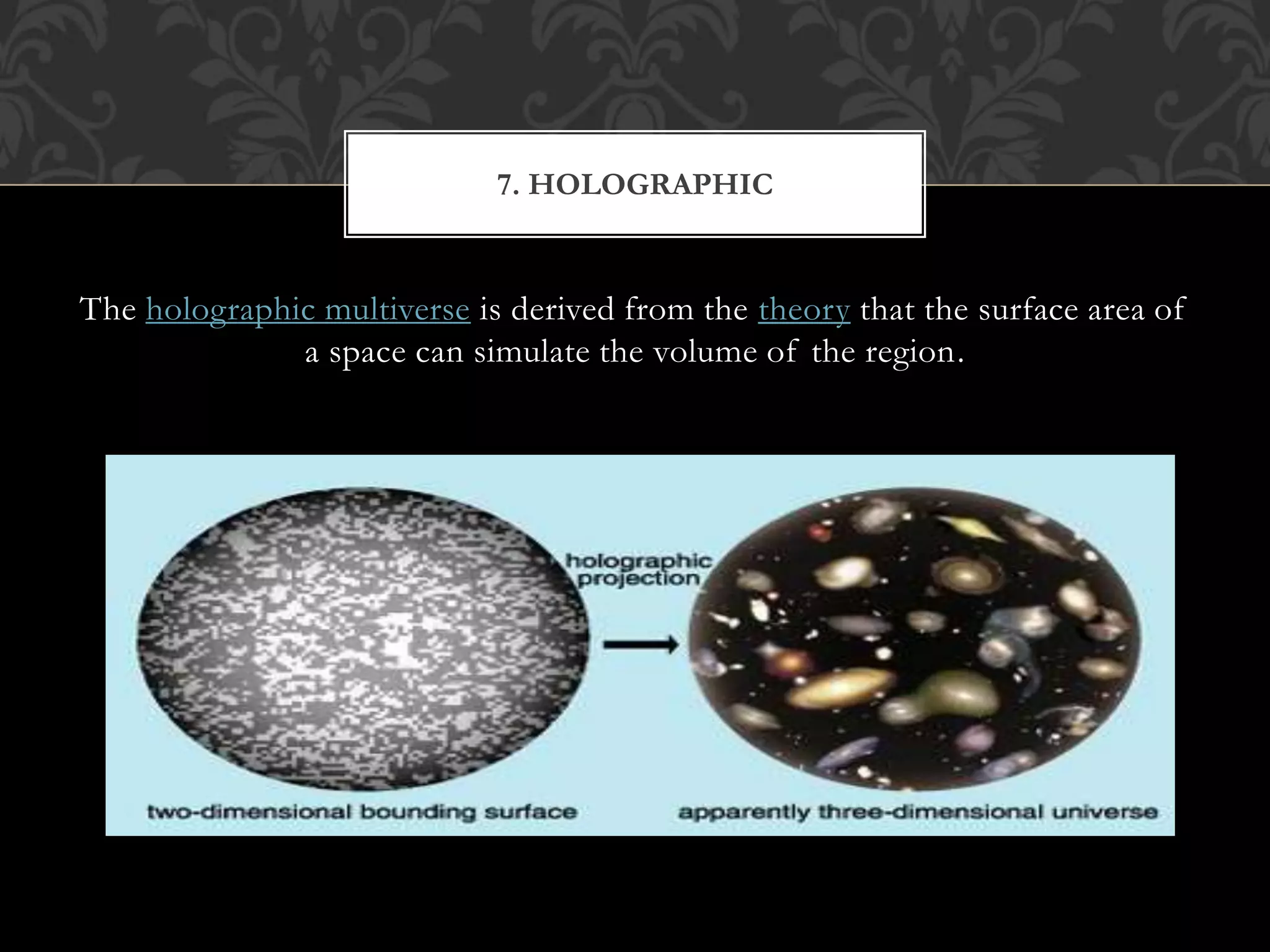 The holographic multiverse is derived from the theory that the surface area of
a space can simulate the volume of the region.
7. HOLOGRAPHIC
 