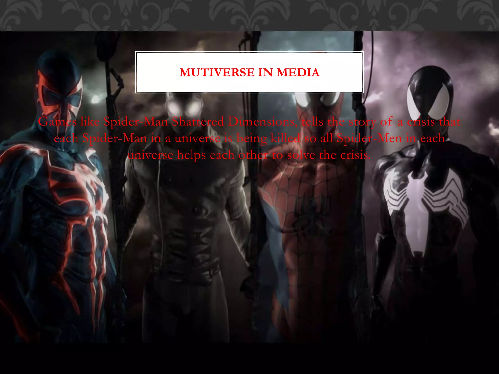 Games like Spider-Man Shattered Dimensions, tells the story of a crisis that
each Spider-Man in a universe is being killed so all Spider-Men in each
universe helps each other to solve the crisis.
MUTIVERSE IN MEDIA
 