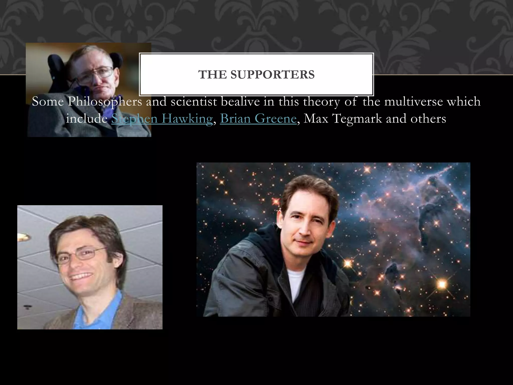THE SUPPORTERS
Some Philosophers and scientist bealive in this theory of the multiverse which
include Stephen Hawking, Brian Greene, Max Tegmark and others
 