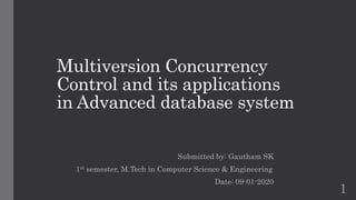 Multiversion Concurrency
Control and its applications
in Advanced database system
Submitted by: Gautham SK
1st semester, M.Tech in Computer Science & Engineering
Date: 09-01-2020
1
 