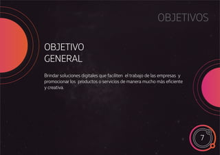 OBJETIVOS
OBJETIVO
GENERAL
7
Brindar soluciones digitales que faciliten el trabajo de las empresas y
promocionar los productos o servicios de manera mucho más eficiente
y creativa.
 