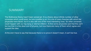 SUMMARY
The Multiverse theory hasn't been solved jet. It is a theory about infinite number of other
universes which could ...