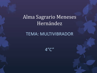 Alma Sagrario Meneses
     Hernández
 TEMA: MULTIVIBRADOR


        4”C”
 