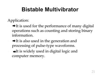 Application:
 It is used for the performance of many digital
operations such as counting and storing binary
information.
 It is also used in the generation and
processing of pulse-type waveforms.
 It is widely used in digital logic and
computer memory.
21
 