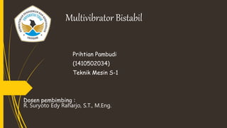 Multivibrator Bistabil
Prihtian Pambudi
(1410502034)
Teknik Mesin S-1
Dosen pembimbing :
R. Suryoto Edy Raharjo, S.T., M.Eng.
 