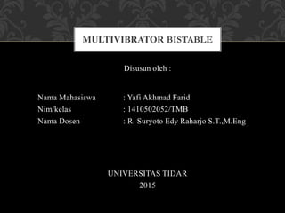Disusun oleh :
MULTIVIBRATOR BISTABLE
Nama Mahasiswa : Yafi Akhmad Farid
Nim/kelas : 1410502052/TMB
Nama Dosen : R. Suryoto Edy Raharjo S.T.,M.Eng
UNIVERSITAS TIDAR
2015
 