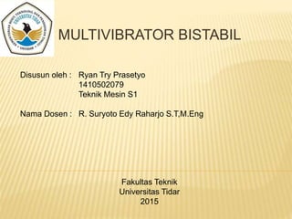 MULTIVIBRATOR BISTABIL
Disusun oleh : Ryan Try Prasetyo
1410502079
Teknik Mesin S1
Nama Dosen : R. Suryoto Edy Raharjo S.T,M.Eng
Fakultas Teknik
Universitas Tidar
2015
 